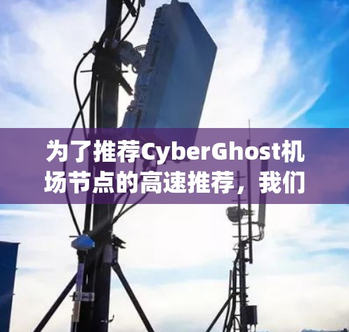 为了推荐CyberGhost机场节点的高速推荐，我们需要考虑以下几个方面，机场节点的配置、网络架构、用户使用的场景、常用配置选项以及注意事项。以下是一些详细的推荐和信息