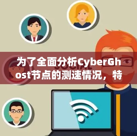 为了全面分析CyberGhost节点的测速情况，特别是全球网络的性能，我们进行了以下评估和分析