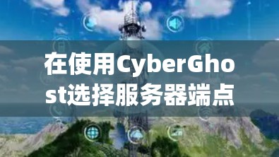 在使用CyberGhost选择服务器端点时,以下是一个清晰、详细的指南,帮助用户高效地进行服务器端点选择和推荐 在使用CyberGhost选择服务器端点时,以下是一个清晰、详细的指南,帮助用户高效地进行服务器端点选择和推荐