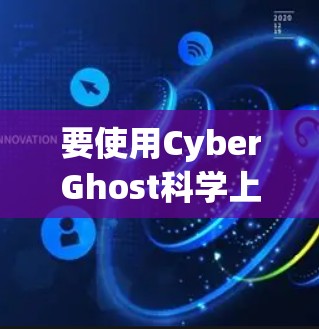 要使用CyberGhost科学上网,您可以按照以下步骤进行操作 要使用CyberGhost科学上网,您可以按照以下步骤进行操作