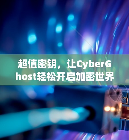 超值密钥，让CyberGhost轻松开启加密世界