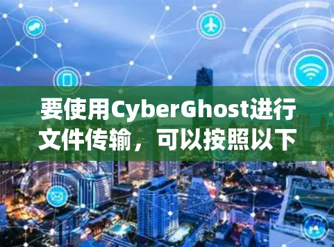 要使用CyberGhost进行文件传输，可以按照以下步骤进行