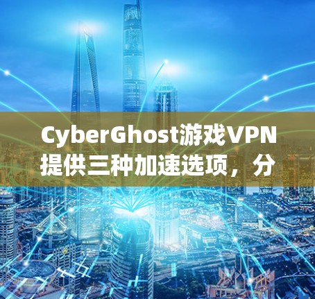 CyberGhost游戏VPN提供三种加速选项,分别适合不同用户需求 CyberGhost游戏VPN提供三种加速选项,分别适合不同用户需求