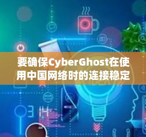 要确保CyberGhost在使用中国网络时的连接稳定和安全,可以按照以下步骤进行测试 要确保CyberGhost在使用中国网络时的连接稳定和安全,可以按照以下步骤进行测试