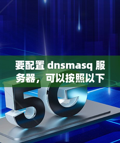 要配置 dnsmasq 服务器,可以按照以下步骤进行 要配置 dnsmasq 服务器,可以按照以下步骤进行