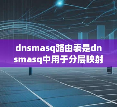 dnsmasq路由表是dnsmasq中用于分层映射IP地址到域名的机制。以下是设置dnsmasq路由表的步骤