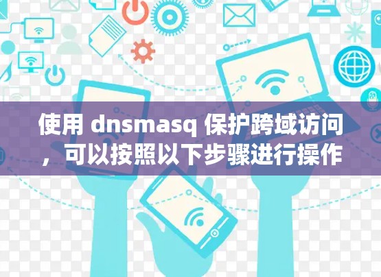 使用 dnsmasq 保护跨域访问,可以按照以下步骤进行操作 使用 dnsmasq 保护跨域访问,可以按照以下步骤进行操作