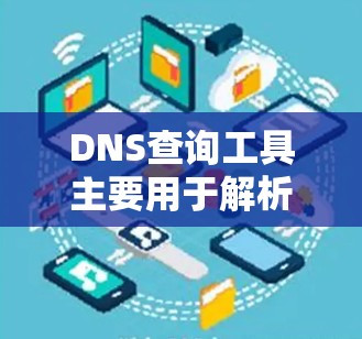 DNS查询工具主要用于解析、扩展或移除域名、IP地址和QoS记录。以下是一些常用的DNS查询工具及其特点