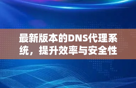 最新版本的DNS代理系统，提升效率与安全性