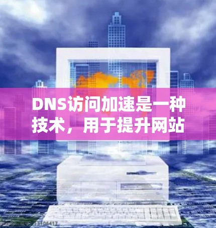 DNS访问加速是一种技术,用于提升网站的访问效率和安全性,通过优化DNS服务器响应和网站服务器配置来实现。以下是关于DNS访问加速的详细信息 DNS访问加速是一种技术,用于提升网站的访问效率和安全性,通过优化DNS服务器响应和网站服务器配置来实现。以下是关于DNS访问加速的详细信息