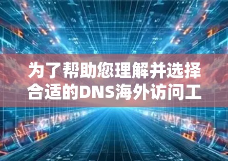 为了帮助您理解并选择合适的DNS海外访问工具,以下是分步的指南 为了帮助您理解并选择合适的DNS海外访问工具,以下是分步的指南
