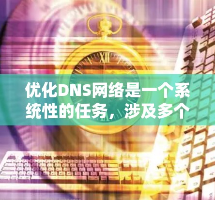 优化DNS网络是一个系统性的任务，涉及多个关键步骤。以下是一个分步指南，帮助您有效地优化DNS网络