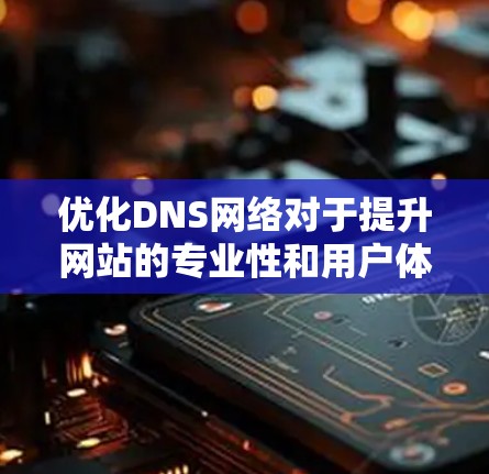 优化DNS网络对于提升网站的专业性和用户体验至关重要。以下是一个分步的优化方案