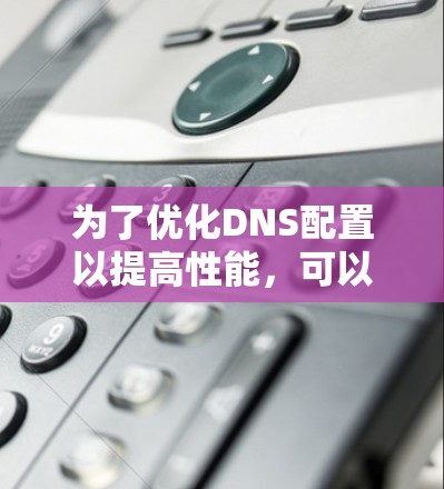 为了优化DNS配置以提高性能，可以按照以下步骤进行调整和优化