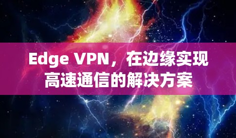 Edge VPN,在边缘实现高速通信的解决方案 Edge VPN,在边缘实现高速通信的解决方案