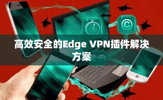 高效安全的Edge VPN插件解决方案
