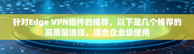 针对Edge VPN插件的推荐,以下是几个推荐的高质量选择,适合企业级使用 针对Edge VPN插件的推荐,以下是几个推荐的高质量选择,适合企业级使用