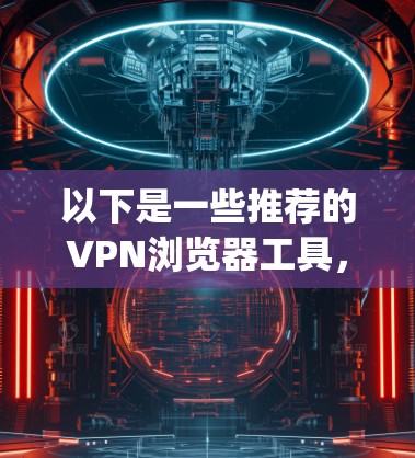 以下是一些推荐的VPN浏览器工具，可以帮助你更好地配置和使用Edge浏览器