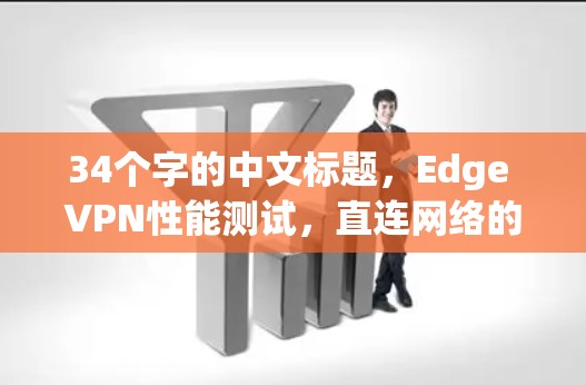 34个字的中文标题，Edge VPN性能测试，直连网络的高效数据传输解决方案