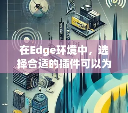 在Edge环境中，选择合适的插件可以为您的项目带来更多的功能和效率提升。以下是一些推荐的Edge插件，涵盖了从用户界面优化到数据分析等多个方面