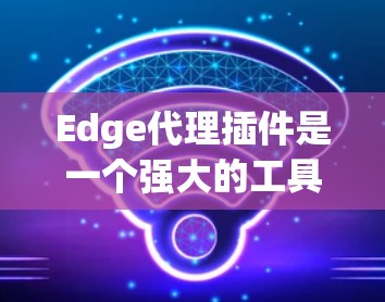 Edge代理插件是一个强大的工具，帮助开发者高效配置和运行Edge环境，特别是在需要在多个设备或服务器上运行Web应用时，能够极大节省时间。以下是对该插件的详细总结