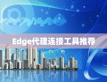Edge代理连接工具推荐 Edge代理连接工具推荐