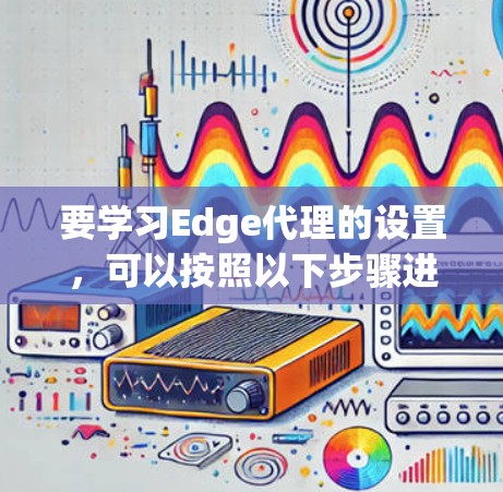 要学习Edge代理的设置,可以按照以下步骤进行 要学习Edge代理的设置,可以按照以下步骤进行