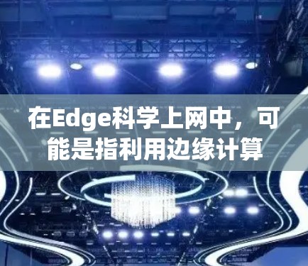 在Edge科学上网中，可能是指利用边缘计算技术进行科学计算和数据处理，以实现更高效的分析和决策。这种技术在处理大数据和复杂数据时，能够显著减少传输和处理的延迟，从而提高整体效率
