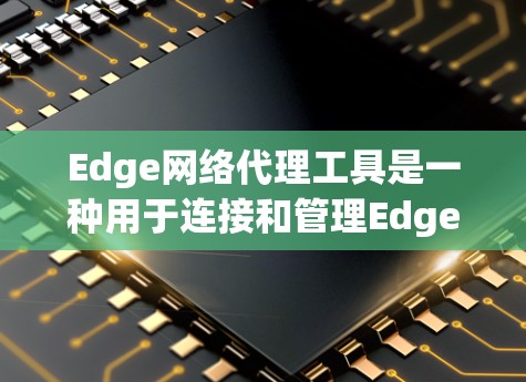 Edge网络代理工具是一种用于连接和管理Edge设备的网络工具,以下是详细的概述和步骤指南 Edge网络代理工具是一种用于连接和管理Edge设备的网络工具,以下是详细的概述和步骤指南