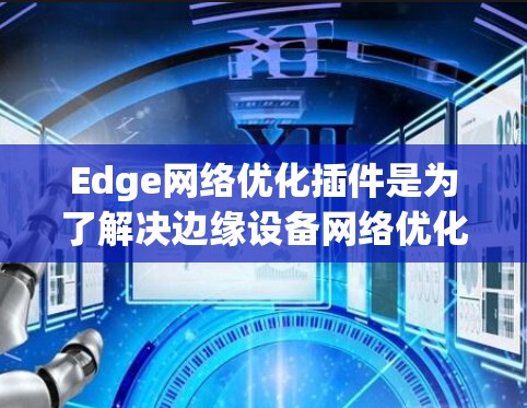 Edge网络优化插件是为了解决边缘设备网络优化问题而开发的工具，帮助用户在连接到边缘计算资源时，确保网络连接稳定、高效。以下是一个详细的指南，帮助您使用Edge网络优化插件