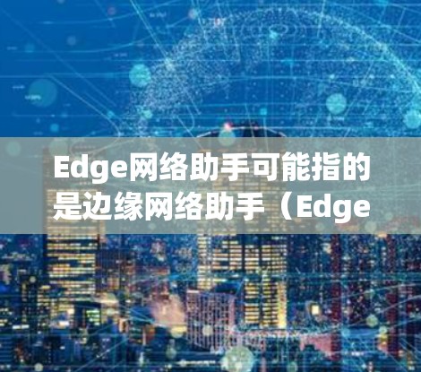 Edge网络助手可能指的是边缘网络助手（Edge Network Assistant）也可能是网络助手（Network Assistant）的缩写。以下是对这两种可能含义的解释