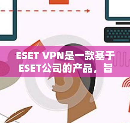 ESET VPN是一款基于ESET公司的产品，旨在为用户提供一个安全的VPN服务。以下是对ESET VPN功能的评测