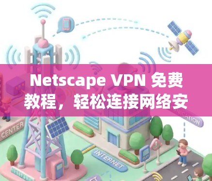 Netscape VPN 免费教程，轻松连接网络安全服务器