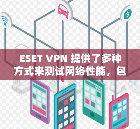 ESET VPN 提供了多种方式来测试网络性能，包括速度测试。以下是一些常见的速度测试方法和步骤，适用于 ESET VPN