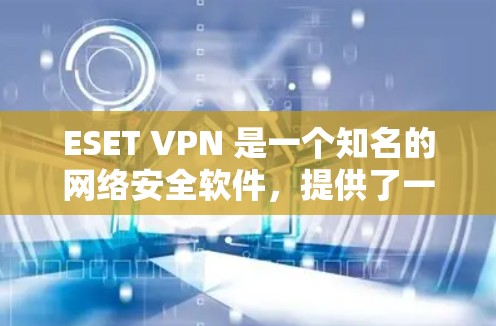 ESET VPN 是一个知名的网络安全软件，提供了一个安全、可靠且友好的VPN连接体验。如果你需要一个功能丰富、安全可靠的VPN工具，ESET VPN 可能是一个不错的选择
