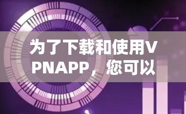 为了下载和使用VPNAPP，您可以按照以下步骤进行