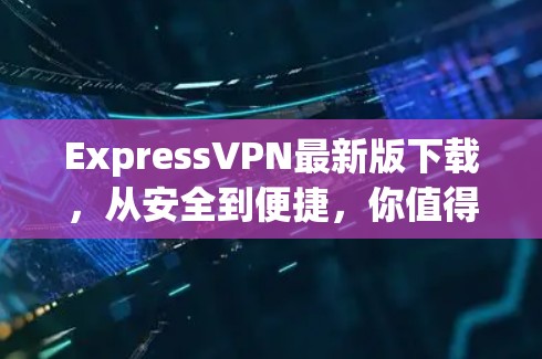 ExpressVPN最新版下载，从安全到便捷，你值得拥有