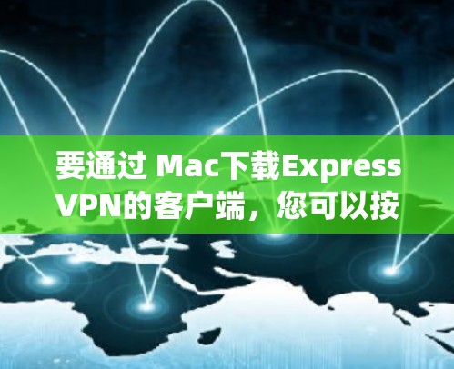 要通过 Mac下载ExpressVPN的客户端，您可以按照以下步骤进行