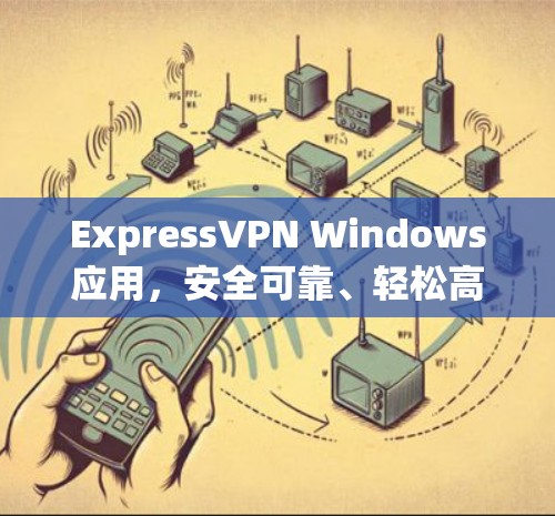 ExpressVPN Windows应用,安全可靠、轻松高效的选择 ExpressVPN Windows应用,安全可靠、轻松高效的选择