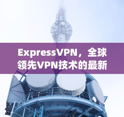 ExpressVPN,全球领先VPN技术的最新解决方案 ExpressVPN,全球领先VPN技术的最新解决方案