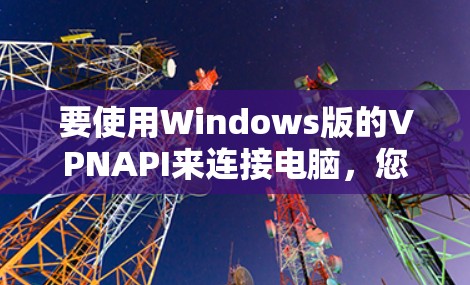 要使用Windows版的VPNAPI来连接电脑,您可以按照以下步骤进行 要使用Windows版的VPNAPI来连接电脑,您可以按照以下步骤进行