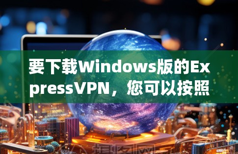 要下载Windows版的ExpressVPN,您可以按照以下步骤进行操作 要下载Windows版的ExpressVPN,您可以按照以下步骤进行操作