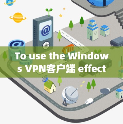 To use the Windows VPN客户端 effectively,follow these organized steps: