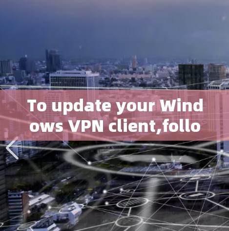 To update your Windows VPN client,follow these organized steps: To update your Windows VPN client,follow these organized steps: