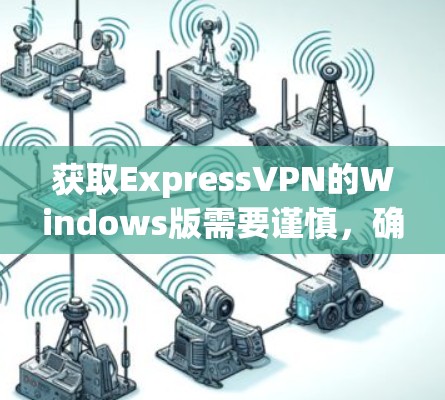 获取ExpressVPN的Windows版需要谨慎，确保使用安全的来源，避免下载到恶意软件。以下是一步步的建议