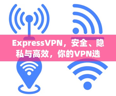 ExpressVPN,安全、隐私与高效,你的VPN选择 ExpressVPN,安全、隐私与高效,你的VPN选择