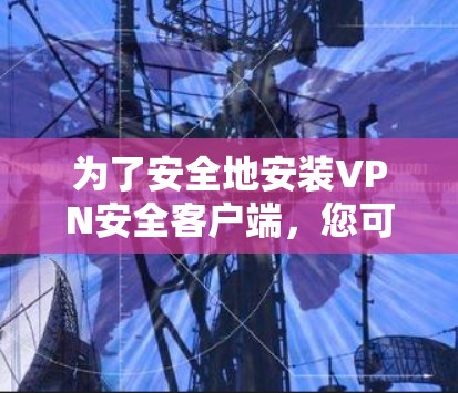 为了安全地安装VPN安全客户端,您可以按照以下步骤进行选择和安装 为了安全地安装VPN安全客户端,您可以按照以下步骤进行选择和安装