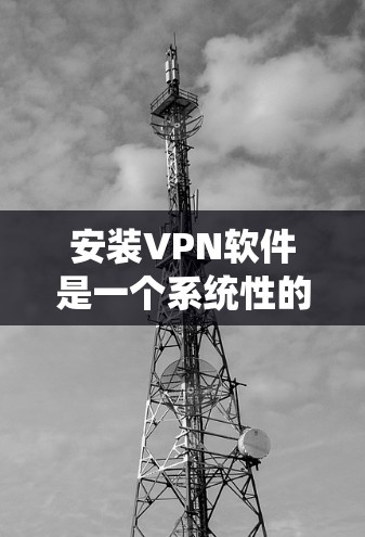安装VPN软件是一个系统性的过程,涉及多个步骤和操作。以下是一个详细且结构化的指南,帮助你逐步安装和使用VPN软件 安装VPN软件是一个系统性的过程,涉及多个步骤和操作。以下是一个详细且结构化的指南,帮助你逐步安装和使用VPN软件