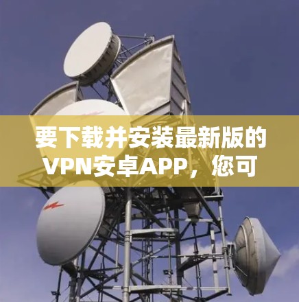要下载并安装最新版的VPN安卓APP，您可以按照以下步骤进行