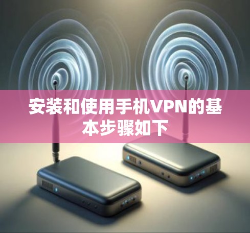安装和使用手机VPN的基本步骤如下 安装和使用手机VPN的基本步骤如下